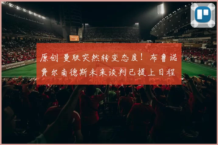 原创 曼联突然转变态度！布鲁诺・费尔南德斯未来谈判已提上日程