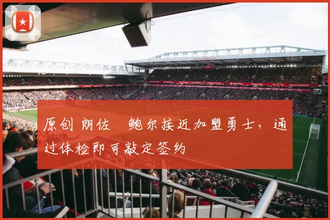 原创 朗佐・鲍尔接近加盟勇士，通过体检即可敲定签约