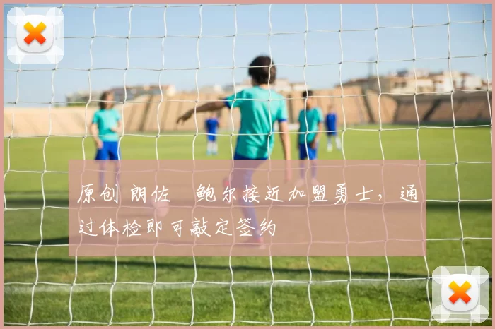 原创 朗佐・鲍尔接近加盟勇士，通过体检即可敲定签约