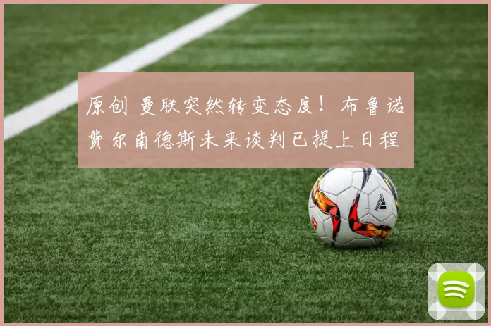 原创 曼联突然转变态度！布鲁诺・费尔南德斯未来谈判已提上日程