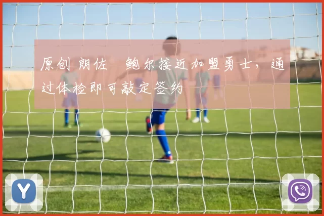 原创 朗佐・鲍尔接近加盟勇士，通过体检即可敲定签约