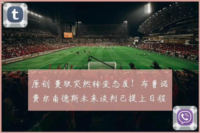 原创 曼联突然转变态度！布鲁诺・费尔南德斯未来谈判已提上日程