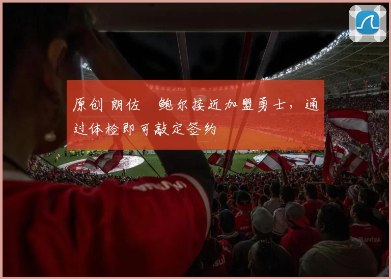 原创 朗佐・鲍尔接近加盟勇士，通过体检即可敲定签约