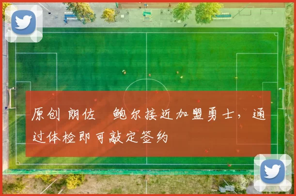 原创 朗佐・鲍尔接近加盟勇士，通过体检即可敲定签约