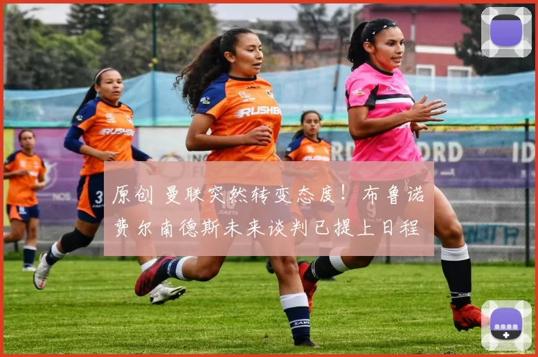 原创 曼联突然转变态度！布鲁诺・费尔南德斯未来谈判已提上日程