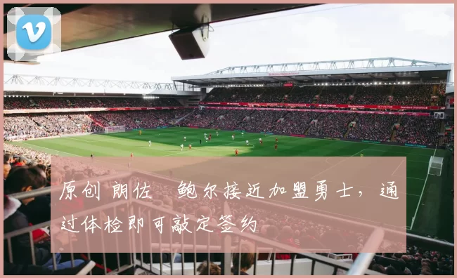 原创 朗佐・鲍尔接近加盟勇士，通过体检即可敲定签约