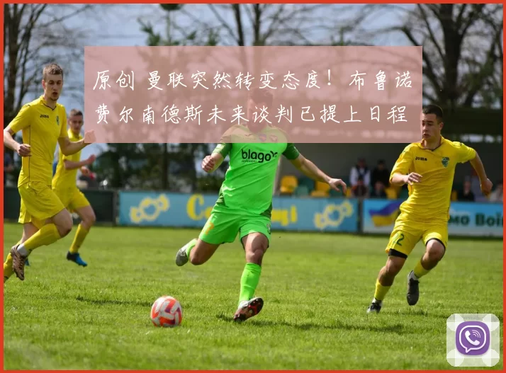 原创 曼联突然转变态度！布鲁诺・费尔南德斯未来谈判已提上日程