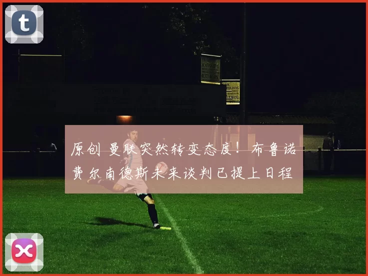 原创 曼联突然转变态度！布鲁诺・费尔南德斯未来谈判已提上日程