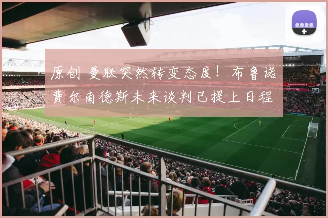 原创 曼联突然转变态度！布鲁诺・费尔南德斯未来谈判已提上日程