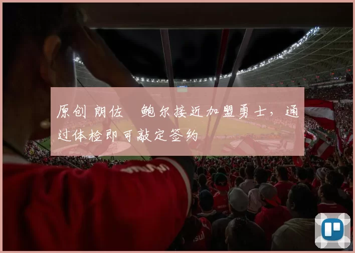 原创 朗佐・鲍尔接近加盟勇士，通过体检即可敲定签约