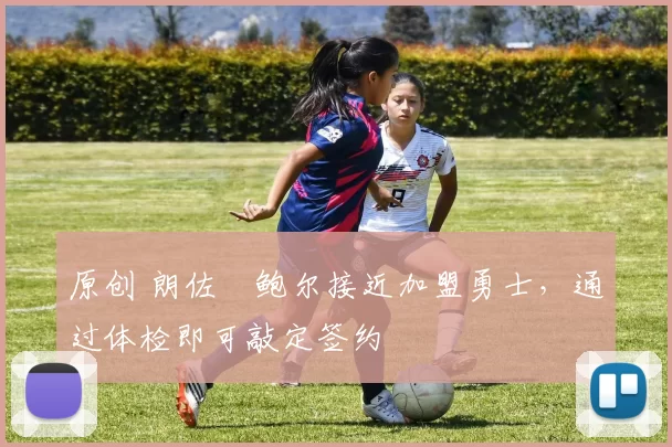 原创 朗佐・鲍尔接近加盟勇士，通过体检即可敲定签约