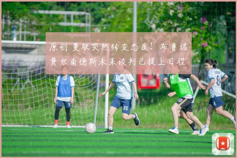 原创 曼联突然转变态度！布鲁诺・费尔南德斯未来谈判已提上日程