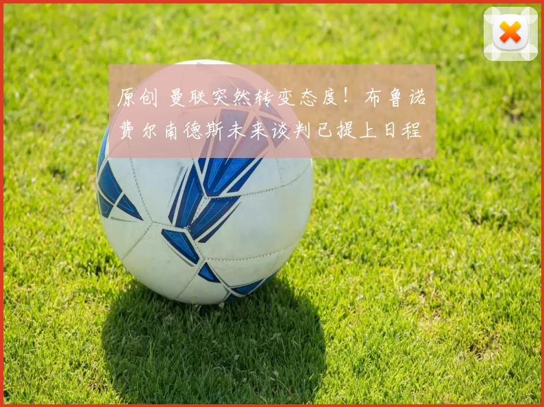 原创 曼联突然转变态度！布鲁诺・费尔南德斯未来谈判已提上日程