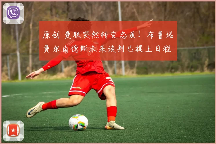 原创 曼联突然转变态度！布鲁诺・费尔南德斯未来谈判已提上日程