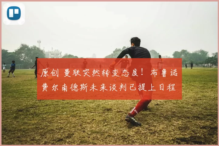 原创 曼联突然转变态度！布鲁诺・费尔南德斯未来谈判已提上日程