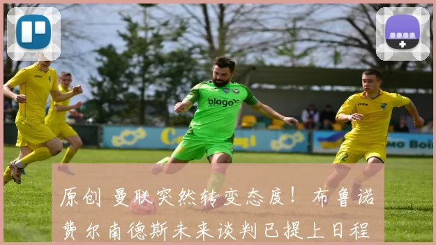 原创 曼联突然转变态度！布鲁诺・费尔南德斯未来谈判已提上日程