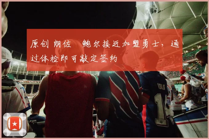 原创 朗佐・鲍尔接近加盟勇士,通过体检即可敲定签约