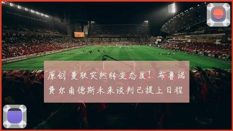 原创 曼联突然转变态度！布鲁诺・费尔南德斯未来谈判已提上日程