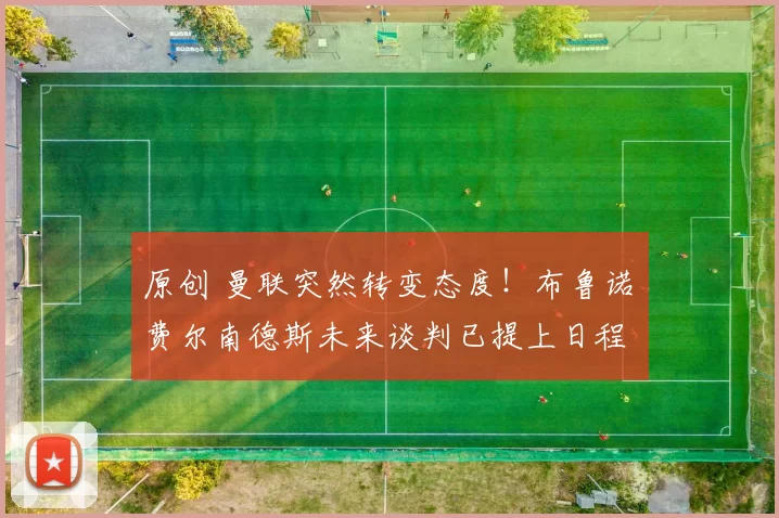 原创 曼联突然转变态度！布鲁诺・费尔南德斯未来谈判已提上日程