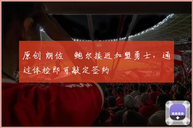 原创 朗佐・鲍尔接近加盟勇士，通过体检即可敲定签约