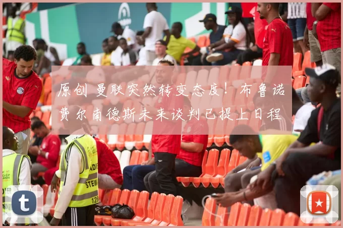 原创 曼联突然转变态度！布鲁诺・费尔南德斯未来谈判已提上日程