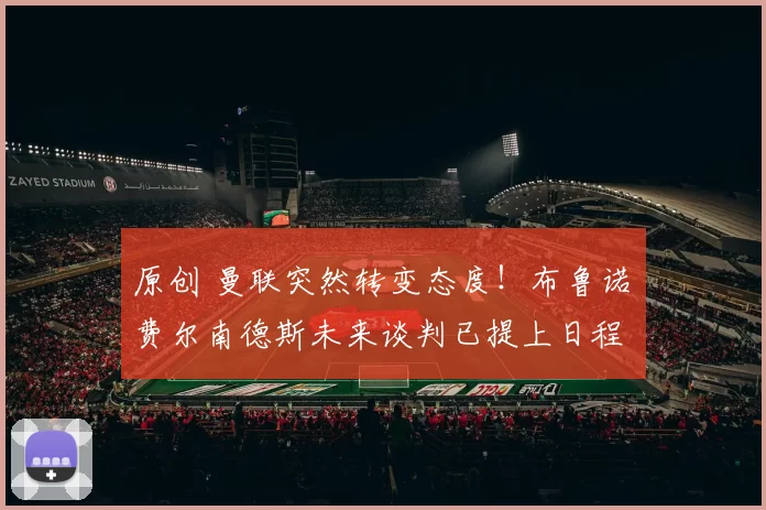 原创 曼联突然转变态度！布鲁诺・费尔南德斯未来谈判已提上日程