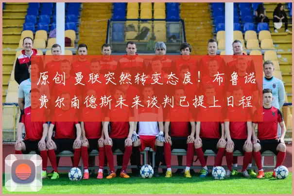 原创 曼联突然转变态度！布鲁诺・费尔南德斯未来谈判已提上日程