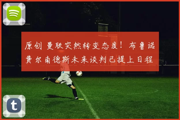 原创 曼联突然转变态度!布鲁诺・费尔南德斯未来谈判已提上日程