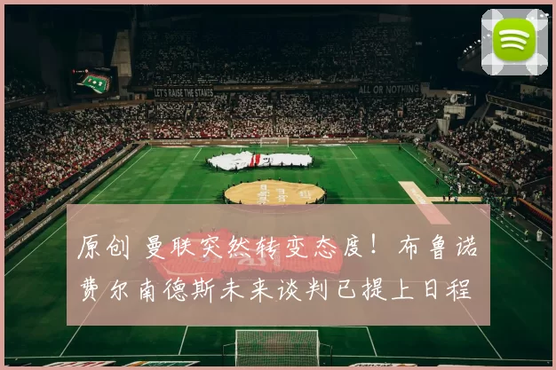 原创 曼联突然转变态度！布鲁诺・费尔南德斯未来谈判已提上日程