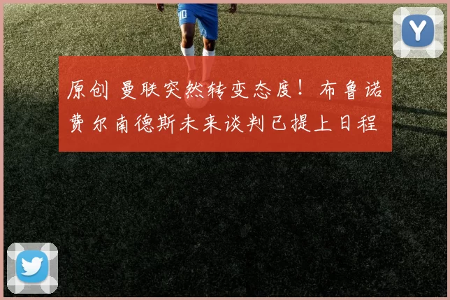 原创 曼联突然转变态度!布鲁诺・费尔南德斯未来谈判已提上日程