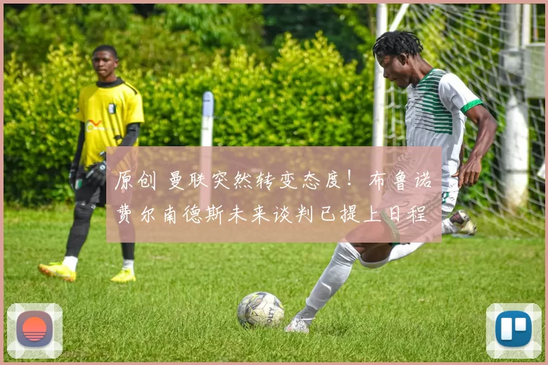 原创 曼联突然转变态度！布鲁诺・费尔南德斯未来谈判已提上日程