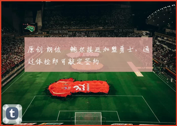 原创 朗佐・鲍尔接近加盟勇士，通过体检即可敲定签约