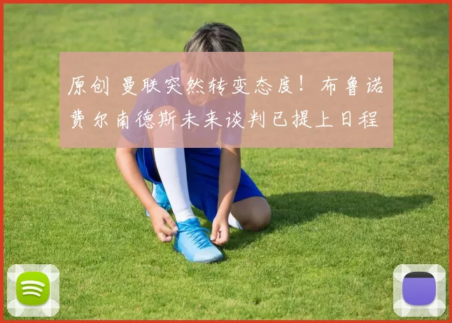 原创 曼联突然转变态度！布鲁诺・费尔南德斯未来谈判已提上日程