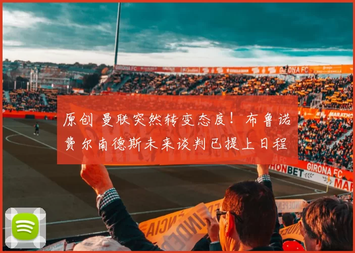 原创 曼联突然转变态度！布鲁诺・费尔南德斯未来谈判已提上日程