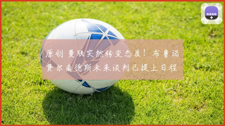 原创 曼联突然转变态度！布鲁诺・费尔南德斯未来谈判已提上日程