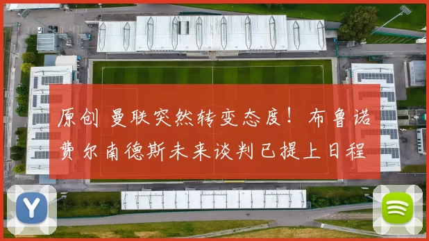 原创 曼联突然转变态度！布鲁诺・费尔南德斯未来谈判已提上日程