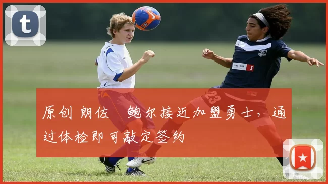 原创 朗佐・鲍尔接近加盟勇士，通过体检即可敲定签约