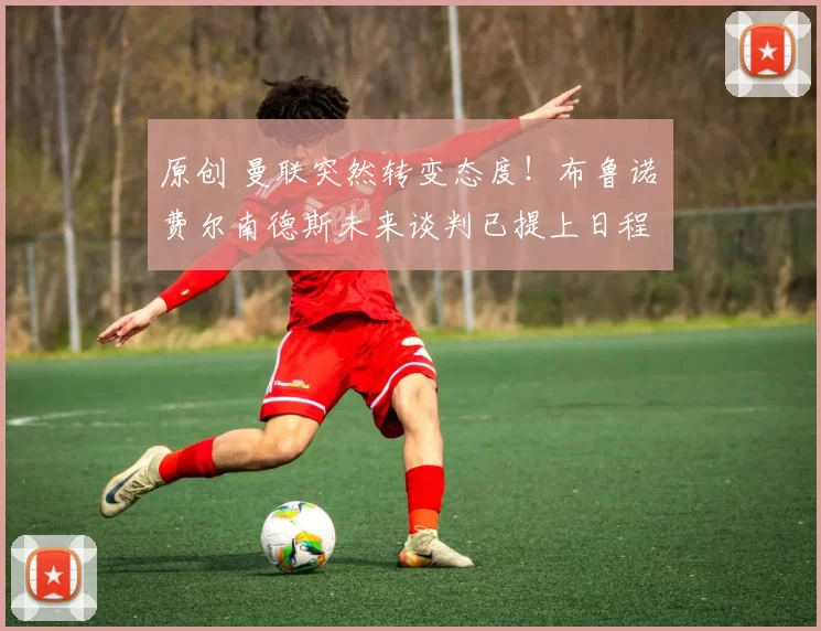 原创 曼联突然转变态度！布鲁诺・费尔南德斯未来谈判已提上日程