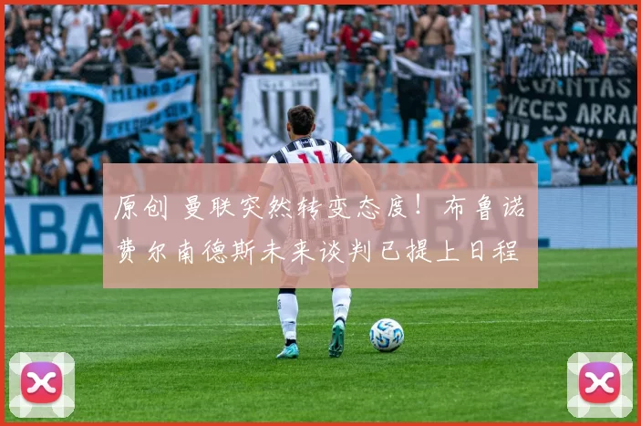 原创 曼联突然转变态度！布鲁诺・费尔南德斯未来谈判已提上日程