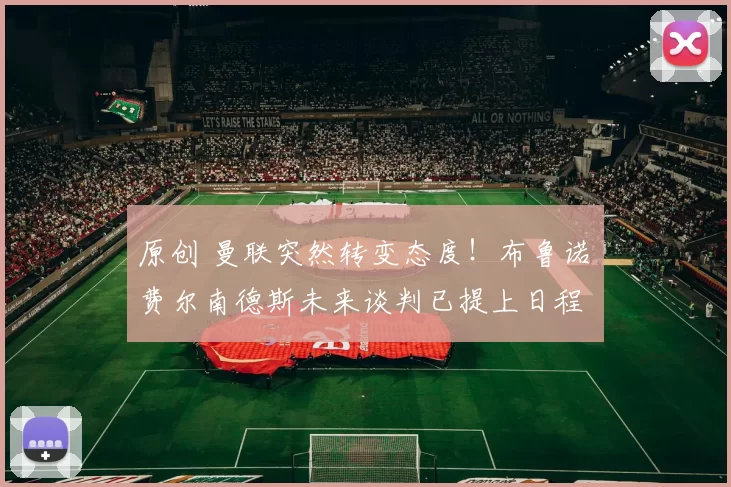 原创 曼联突然转变态度！布鲁诺・费尔南德斯未来谈判已提上日程