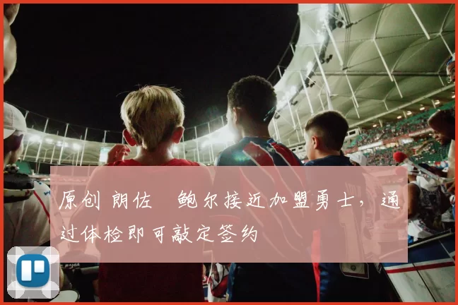 原创 朗佐・鲍尔接近加盟勇士，通过体检即可敲定签约