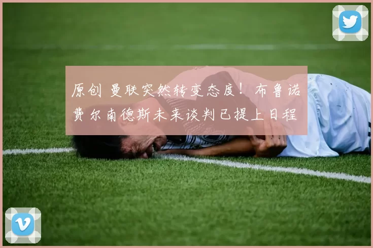 原创 曼联突然转变态度！布鲁诺・费尔南德斯未来谈判已提上日程