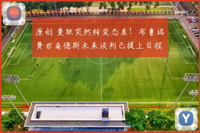 原创 曼联突然转变态度!布鲁诺・费尔南德斯未来谈判已提上日程