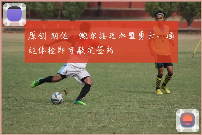 原创 朗佐・鲍尔接近加盟勇士，通过体检即可敲定签约