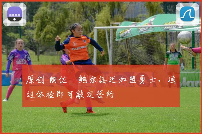 原创 朗佐・鲍尔接近加盟勇士，通过体检即可敲定签约