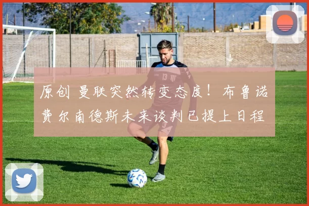原创 曼联突然转变态度！布鲁诺・费尔南德斯未来谈判已提上日程