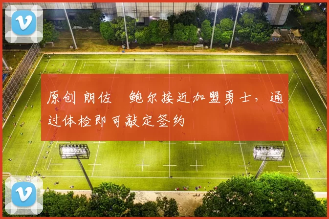 原创 朗佐・鲍尔接近加盟勇士，通过体检即可敲定签约