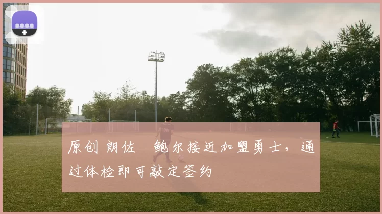 原创 朗佐・鲍尔接近加盟勇士，通过体检即可敲定签约