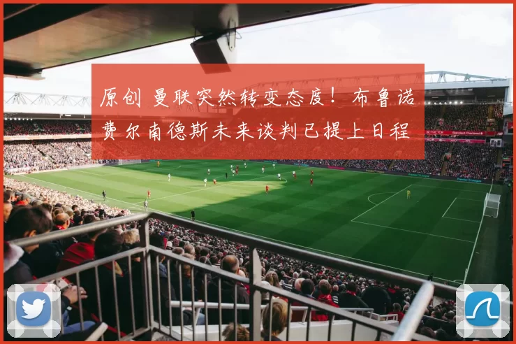 原创 曼联突然转变态度！布鲁诺・费尔南德斯未来谈判已提上日程