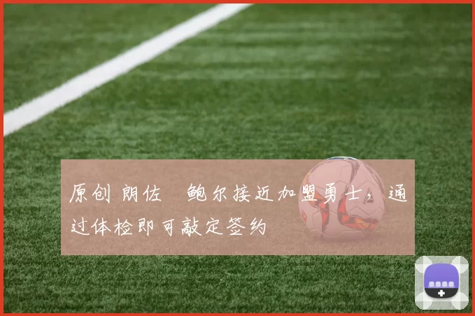 原创 朗佐・鲍尔接近加盟勇士，通过体检即可敲定签约